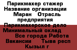 Парикмахер-стажер › Название организации ­ Маран › Отрасль предприятия ­ Парикмахерское дело › Минимальный оклад ­ 30 000 - Все города Работа » Вакансии   . Тыва респ.,Кызыл г.